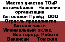 Мастер участка ТОиР автомобилей › Название организации ­ Автосалон Прайд, ООО › Отрасль предприятия ­ Автозапчасти › Минимальный оклад ­ 20 000 - Все города Работа » Вакансии   . Томская обл.,Томск г.